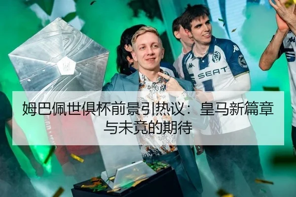 姆巴佩世俱杯前景引热议：皇马新篇章与未竟的期待